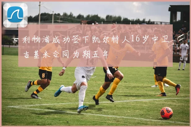 利物浦成功签下凯尔特人16岁中卫吉基米合同为期五年