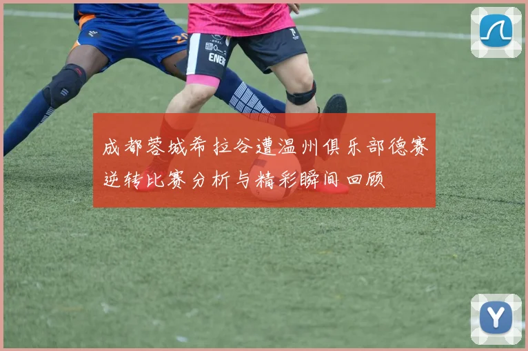 成都蓉城希拉谷遭温州俱乐部德赛逆转比赛分析与精彩瞬间回顾