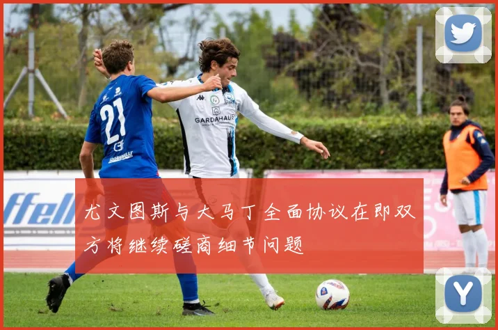 尤文图斯与大马丁全面协议在即双方将继续磋商细节问题