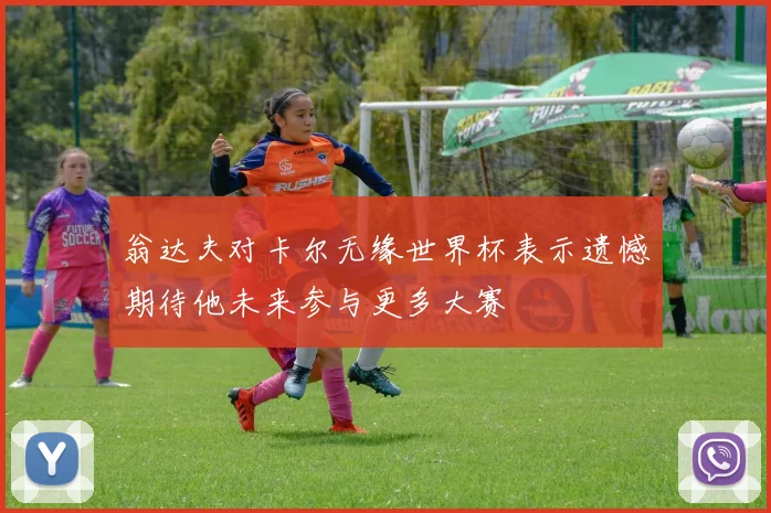 翁达夫对卡尔无缘世界杯表示遗憾期待他未来参与更多大赛