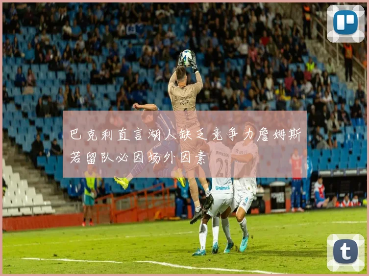 巴克利直言湖人缺乏竞争力詹姆斯若留队必因场外因素