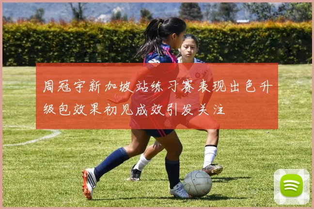 周冠宇新加坡站练习赛表现出色升级包效果初见成效引发关注