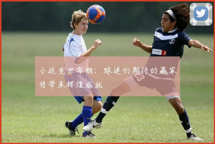 小迈克尔布朗：球迷们期待的赢家将带来辉煌成就