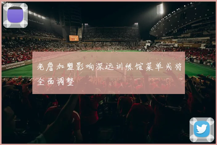 老詹加盟影响深远训练馆菜单或将全面调整