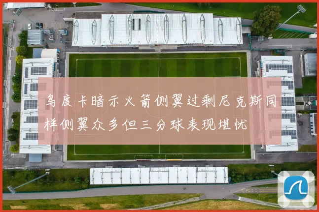 乌度卡暗示火箭侧翼过剩尼克斯同样侧翼众多但三分球表现堪忧