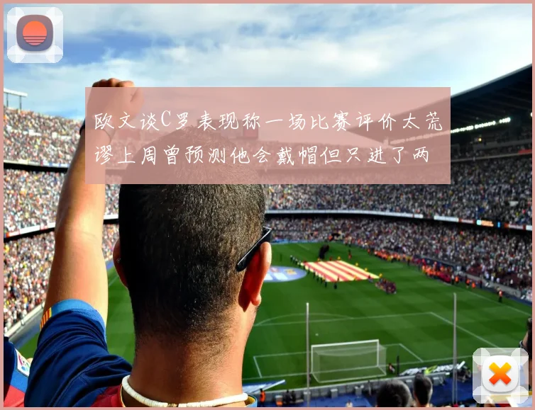 欧文谈C罗表现称一场比赛评价太荒谬上周曾预测他会戴帽但只进了两个球