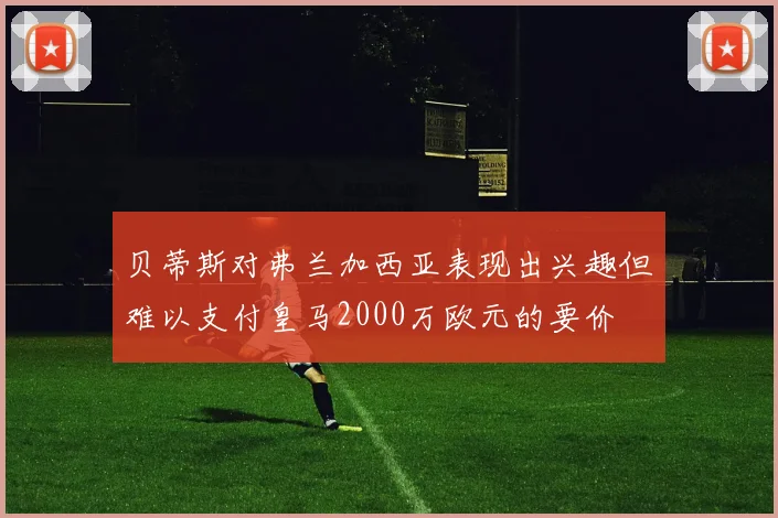 贝蒂斯对弗兰加西亚表现出兴趣但难以支付皇马2000万欧元的要价