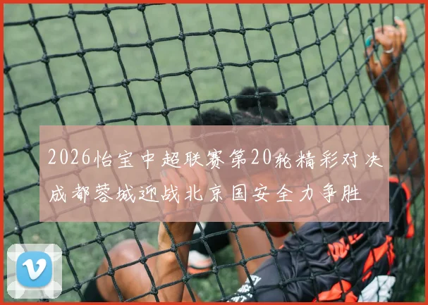 2026怡宝中超联赛第20轮精彩对决成都蓉城迎战北京国安全力争胜