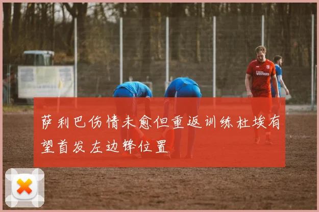 萨利巴伤情未愈但重返训练杜埃有望首发左边锋位置