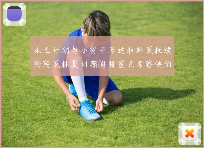 米兰计划与小将卡马达和科莫托续约阿莫林夏训期间将重点考察他们