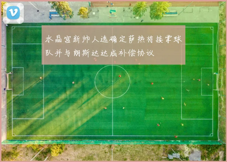水晶宫新帅人选确定萨热将接掌球队并与朗斯达达成补偿协议