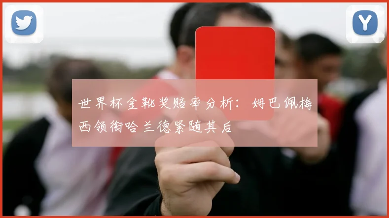 世界杯金靴奖赔率分析：姆巴佩梅西领衔哈兰德紧随其后