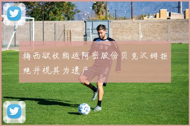 梅西欲收购迈阿密股份贝克汉姆拒绝并视其为遗产