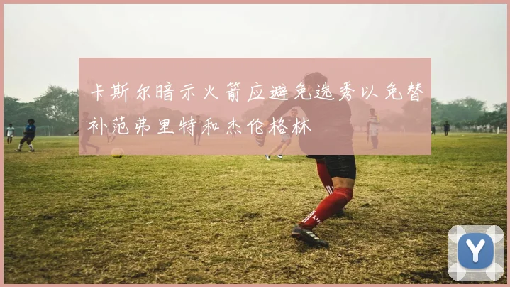卡斯尔暗示火箭应避免选秀以免替补范弗里特和杰伦格林