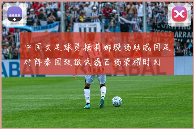 中国女足球员杨莉娜现场助威国足对阵泰国致敬武磊百场荣耀时刻